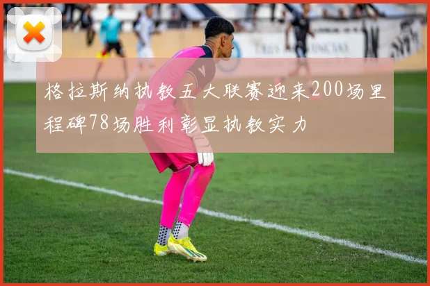 格拉斯纳执教五大联赛迎来200场里程碑78场胜利彰显执教实力