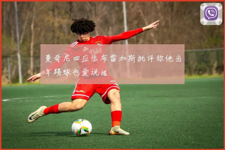 曼奇尼回应法布雷加斯批评称他当年踢球也爱说话