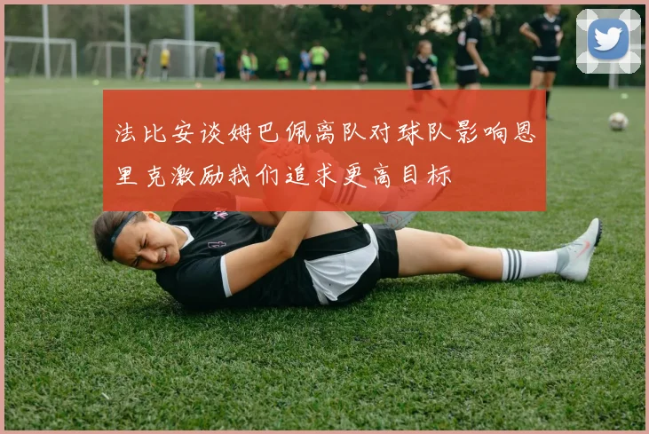 法比安谈姆巴佩离队对球队影响恩里克激励我们追求更高目标