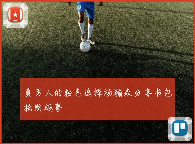 真男人的粉色选择杨瀚森分享书包抢购趣事