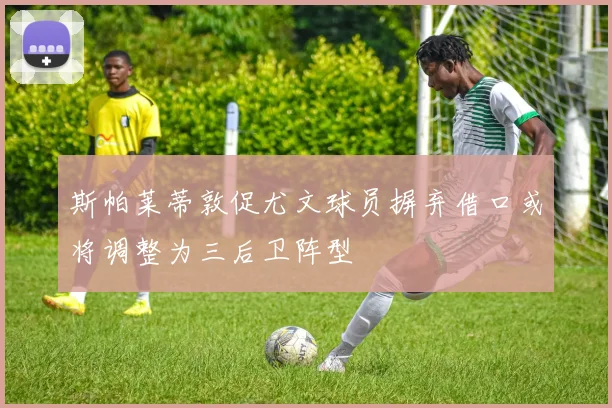 斯帕莱蒂敦促尤文球员摒弃借口或将调整为三后卫阵型