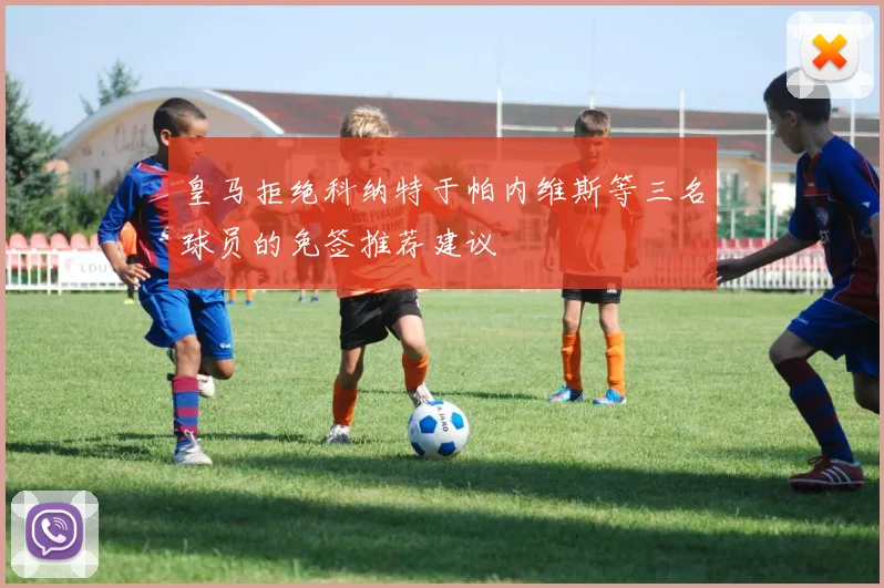 皇马拒绝科纳特于帕内维斯等三名球员的免签推荐建议