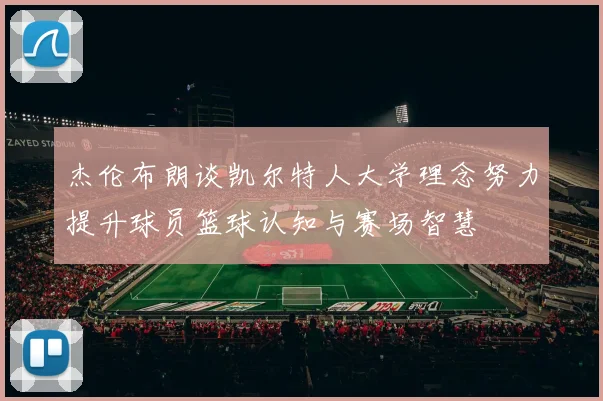 杰伦布朗谈凯尔特人大学理念努力提升球员篮球认知与赛场智慧