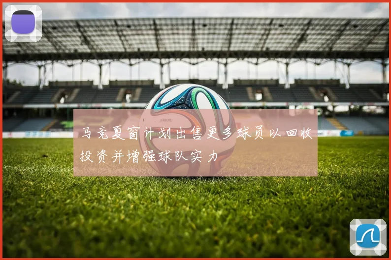 马竞夏窗计划出售更多球员以回收投资并增强球队实力