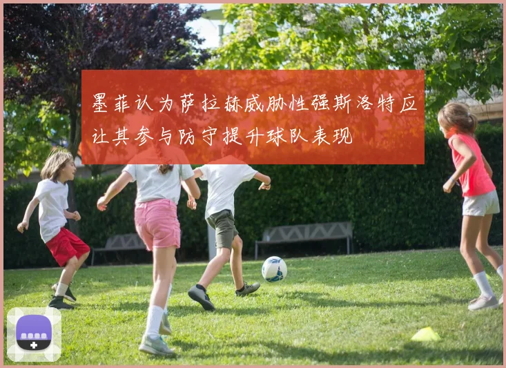 墨菲认为萨拉赫威胁性强斯洛特应让其参与防守提升球队表现