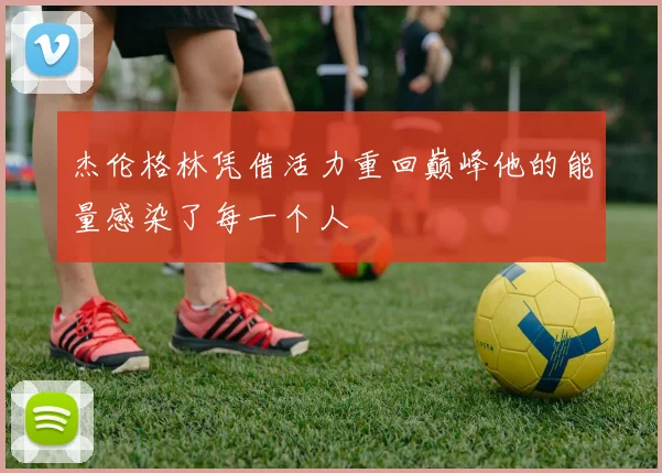 杰伦格林凭借活力重回巅峰他的能量感染了每一个人
