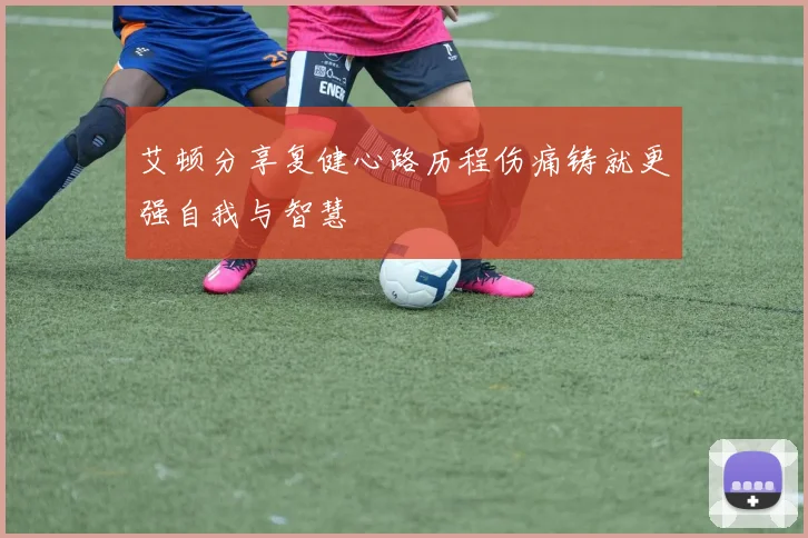 艾顿分享复健心路历程伤痛铸就更强自我与智慧