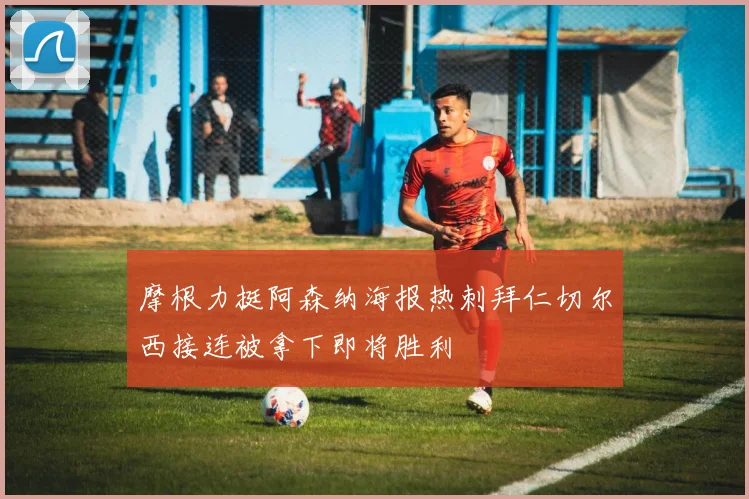 摩根力挺阿森纳海报热刺拜仁切尔西接连被拿下即将胜利