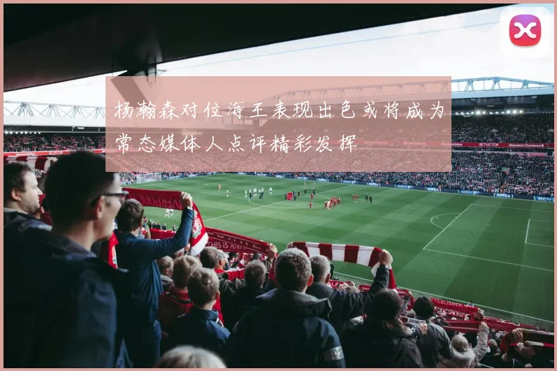 杨瀚森对位海王表现出色或将成为常态媒体人点评精彩发挥