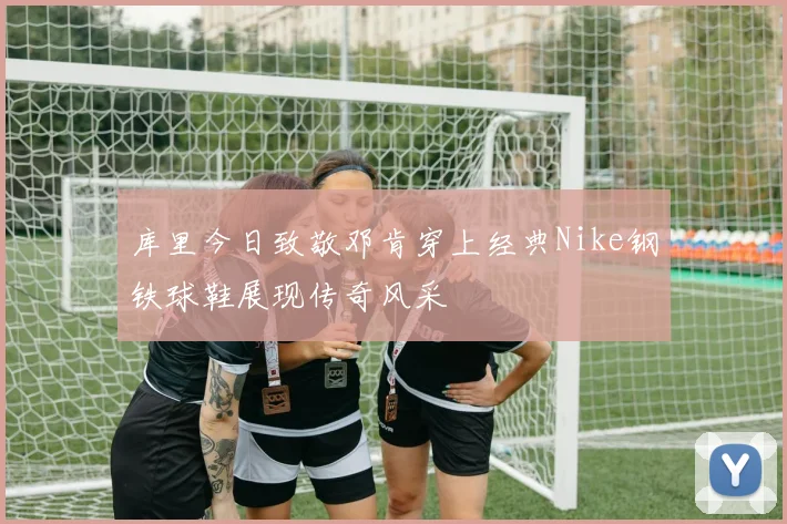 库里今日致敬邓肯穿上经典Nike钢铁球鞋展现传奇风采