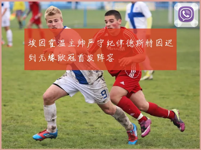 埃因霍温主帅严守纪律德斯特因迟到无缘欧冠首发阵容