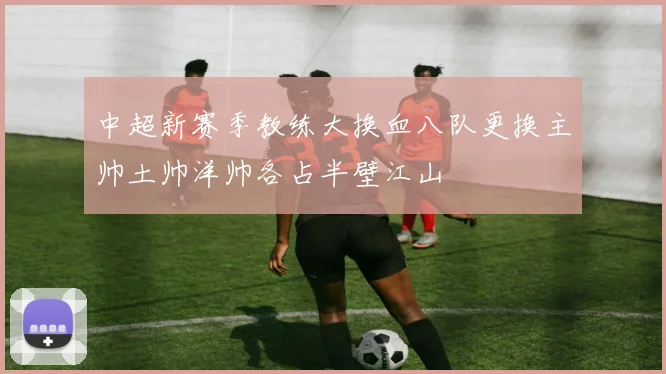中超新赛季教练大换血八队更换主帅土帅洋帅各占半壁江山