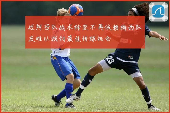 迈阿密队战术转变不再依赖梅西队友难以找到最佳传球机会