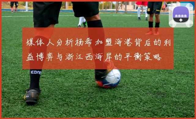 媒体人分析杨希加盟海港背后的利益博弈与浙江西海岸的平衡策略