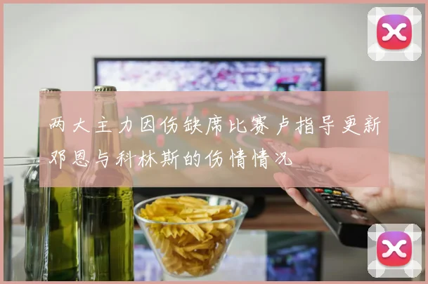 两大主力因伤缺席比赛卢指导更新邓恩与科林斯的伤情情况