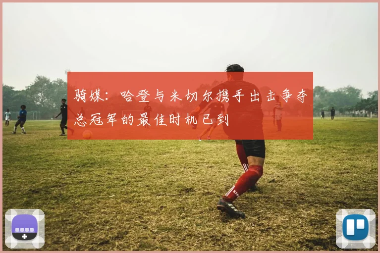 骑媒：哈登与米切尔携手出击争夺总冠军的最佳时机已到
