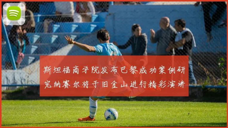 斯坦福商学院发布巴黎成功案例研究纳赛尔将于旧金山进行精彩演讲