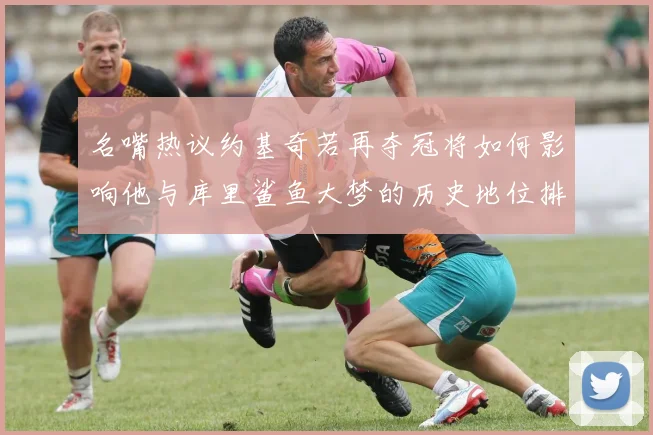 名嘴热议约基奇若再夺冠将如何影响他与库里鲨鱼大梦的历史地位排名