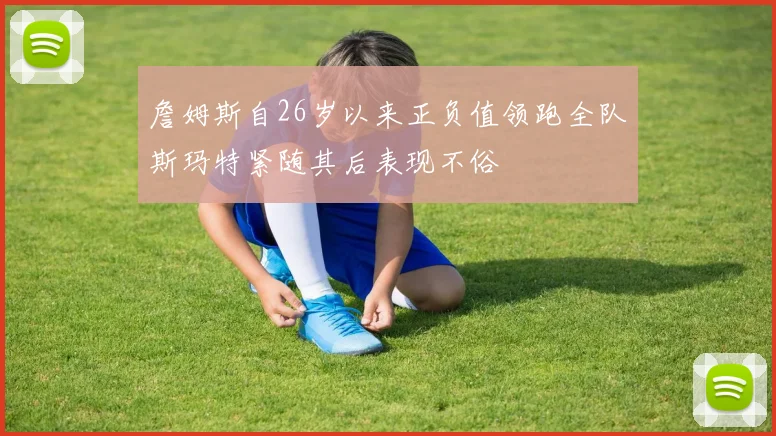 詹姆斯自26岁以来正负值领跑全队斯玛特紧随其后表现不俗