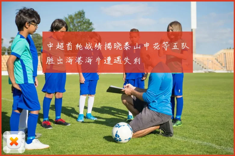 中超首轮战绩揭晓泰山申花等五队胜出海港海牛遭遇失利