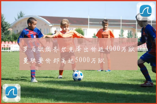 罗马欲购齐尔克泽出价近4000万欧曼联要价却高达5000万欧