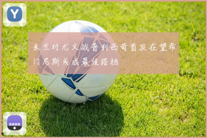 米兰对尤文战普利西奇首发在望希门尼斯或成最佳搭档