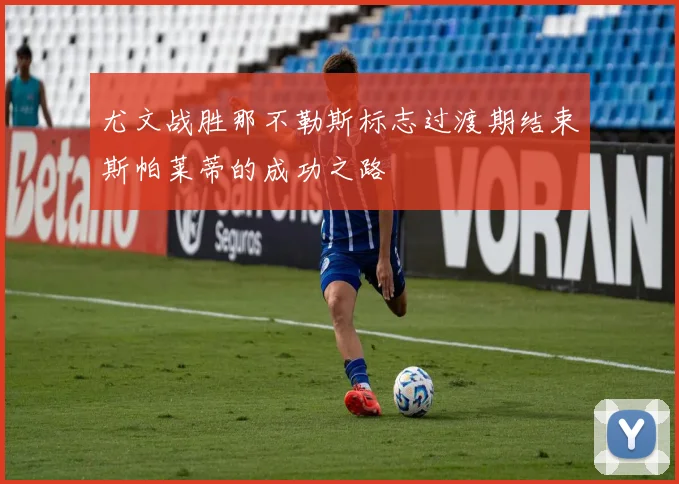 尤文战胜那不勒斯标志过渡期结束斯帕莱蒂的成功之路