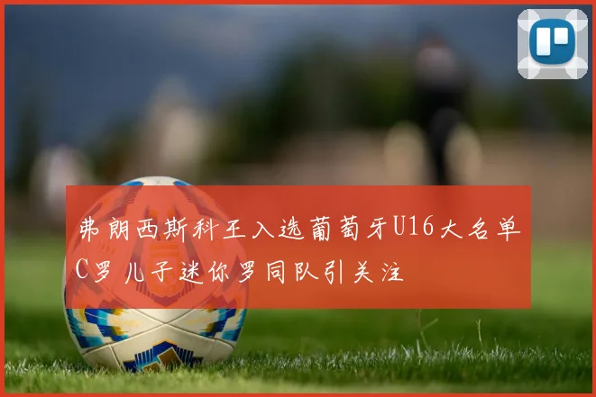 弗朗西斯科王入选葡萄牙U16大名单C罗儿子迷你罗同队引关注