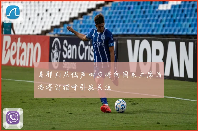 基耶利尼低声回应将向国米主席马洛塔打招呼引发关注