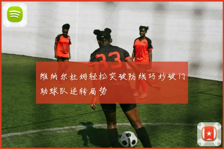 维纳尔杜姆轻松突破防线巧妙破门助球队逆转局势